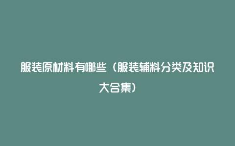 服装原材料有哪些（服装辅料分类及知识大合集）