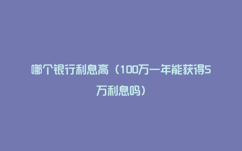 哪个银行利息高（100万一年能获得5万利息吗）