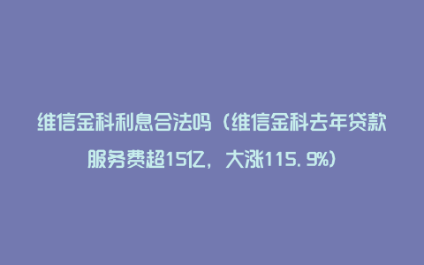 维信金科利息合法吗（维信金科去年贷款服务费超15亿，大涨115.9%）