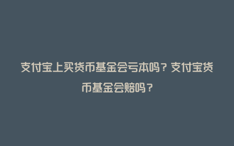 支付宝上买货币基金会亏本吗？支付宝货币基金会赔吗？