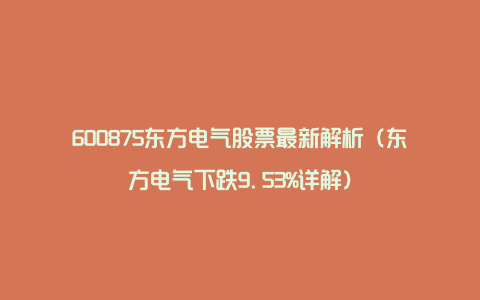 600875东方电气股票最新解析（东方电气下跌9.53%详解）