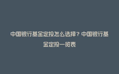 中国银行基金定投怎么选择？中国银行基金定投一览表