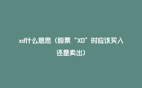 xd什么意思（股票“XD”时应该买入还是卖出）