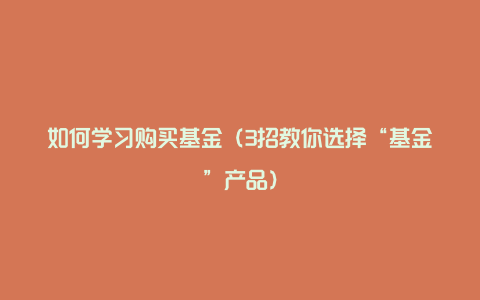 如何学习购买基金（3招教你选择“基金”产品）