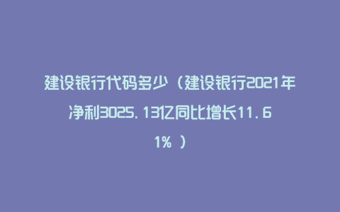 建设银行代码多少（建设银行2021年净利3025.13亿同比增长11.61% ）