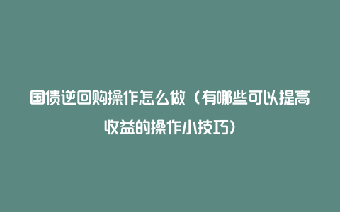 国债逆回购操作怎么做（有哪些可以提高收益的操作小技巧）