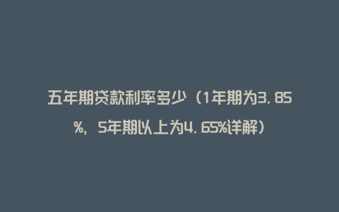 五年期贷款利率多少（1年期为3.85%，5年期以上为4.65%详解）