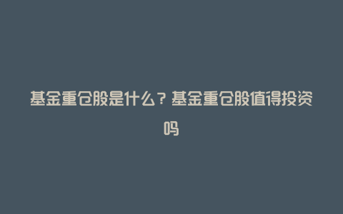 基金重仓股是什么？基金重仓股值得投资吗