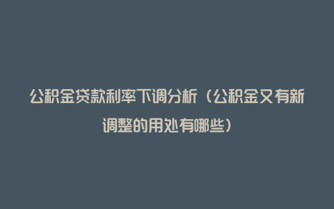 公积金贷款利率下调分析（公积金又有新调整的用处有哪些）