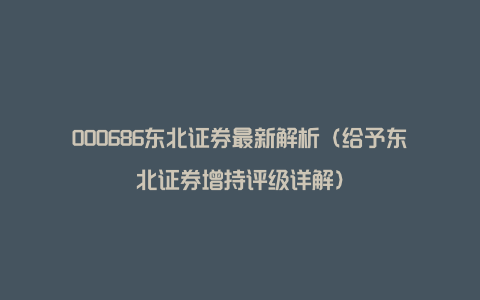 000686东北证券最新解析（给予东北证券增持评级详解）