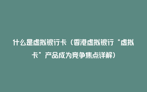 什么是虚拟银行卡（香港虚拟银行“虚拟卡”产品成为竞争焦点详解）