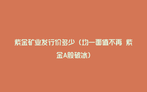 紫金矿业发行价多少（均一面值不再 紫金A股破冰）