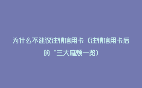 为什么不建议注销信用卡（注销信用卡后的“三大麻烦一览）