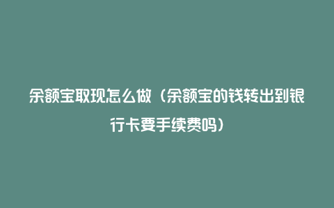 余额宝取现怎么做（余额宝的钱转出到银行卡要手续费吗）