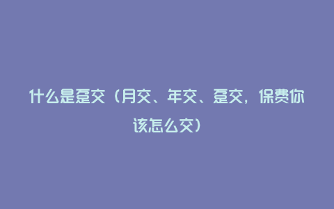 什么是趸交（月交、年交、趸交，保费你该怎么交）