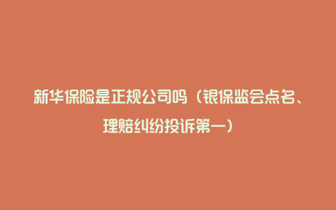 新华保险是正规公司吗（银保监会点名、理赔纠纷投诉第一）