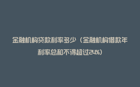 金融机构贷款利率多少（金融机构借款年利率总和不得超过24%）