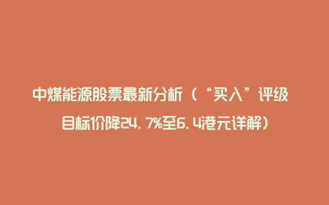 中煤能源股票最新分析（“买入”评级 目标价降24.7%至6.4港元详解）