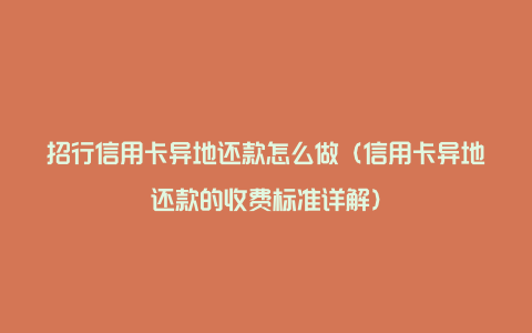 招行信用卡异地还款怎么做（信用卡异地还款的收费标准详解）