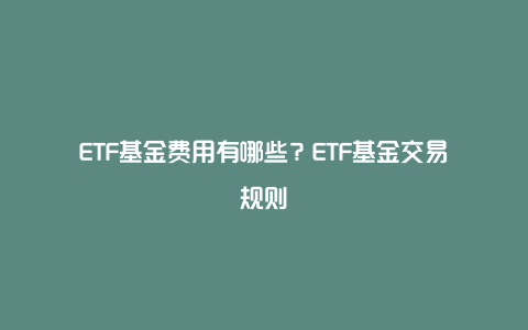 ETF基金费用有哪些？ETF基金交易规则