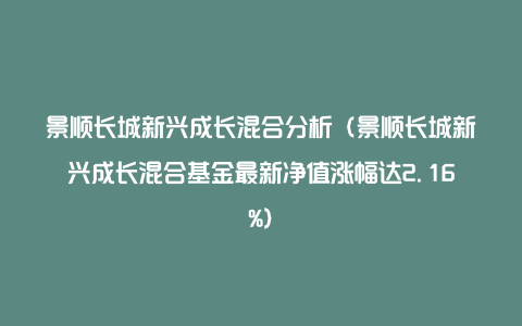 景顺长城新兴成长混合分析（景顺长城新兴成长混合基金最新净值涨幅达2.16%）