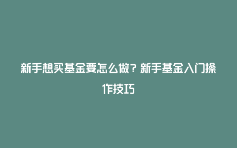 新手想买基金要怎么做？新手基金入门操作技巧