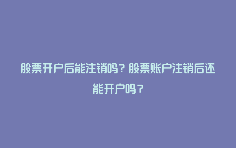 股票开户后能注销吗？股票账户注销后还能开户吗？