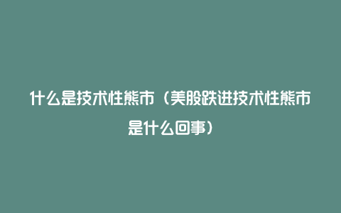 什么是技术性熊市（美股跌进技术性熊市是什么回事）