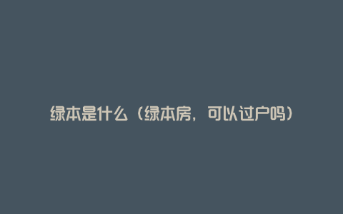 绿本是什么（绿本房，可以过户吗）