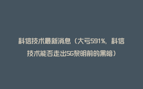 科信技术最新消息（大亏591%，科信技术能否走出5G黎明前的黑暗）