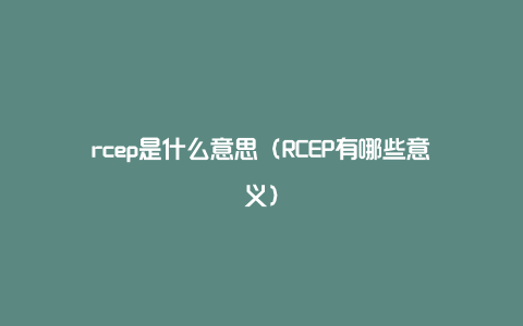 rcep是什么意思（RCEP有哪些意义）