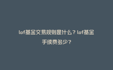 lof基金交易规则是什么？lof基金手续费多少？