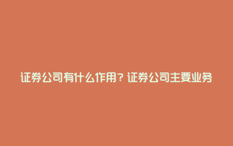 证券公司有什么作用？证券公司主要业务