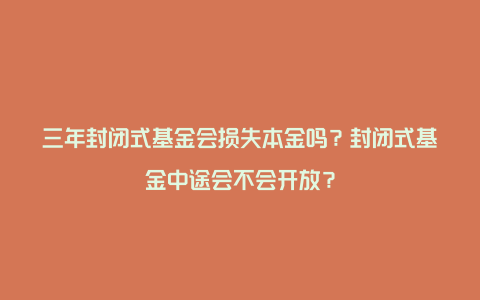 三年封闭式基金会损失本金吗？封闭式基金中途会不会开放？