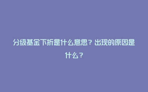 分级基金下折是什么意思？出现的原因是什么？