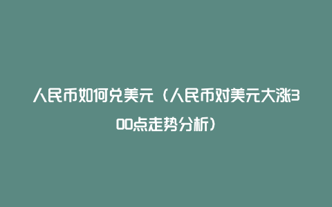 人民币如何兑美元（人民币对美元大涨300点走势分析）