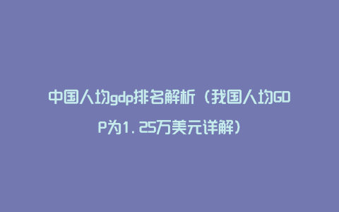 中国人均gdp排名解析（我国人均GDP为1.25万美元详解）