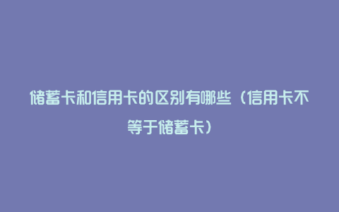 储蓄卡和信用卡的区别有哪些（信用卡不等于储蓄卡）