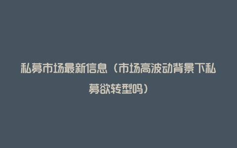 私募市场最新信息（市场高波动背景下私募欲转型吗）