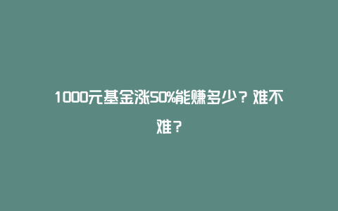 1000元基金涨50%能赚多少？难不难？