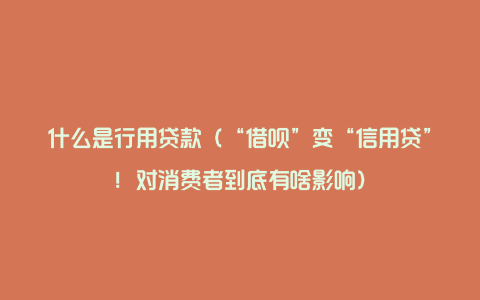 什么是行用贷款（“借呗”变“信用贷”！对消费者到底有啥影响）