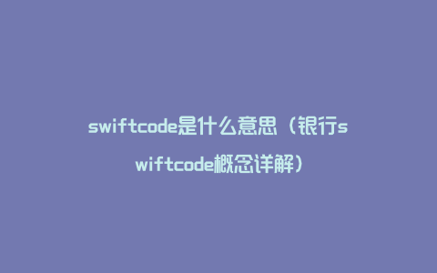 swiftcode是什么意思（银行swiftcode概念详解）