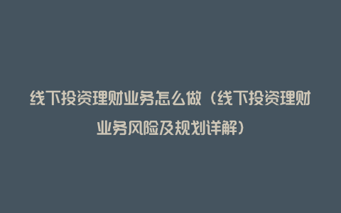 线下投资理财业务怎么做（线下投资理财业务风险及规划详解）