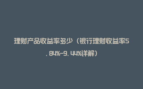 理财产品收益率多少（银行理财收益率5.84%-9.44%详解）