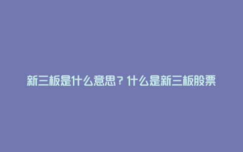 新三板是什么意思？什么是新三板股票