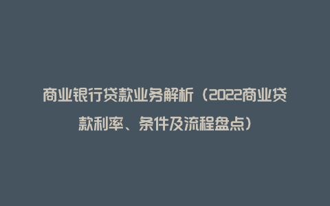 商业银行贷款业务解析（2022商业贷款利率、条件及流程盘点）