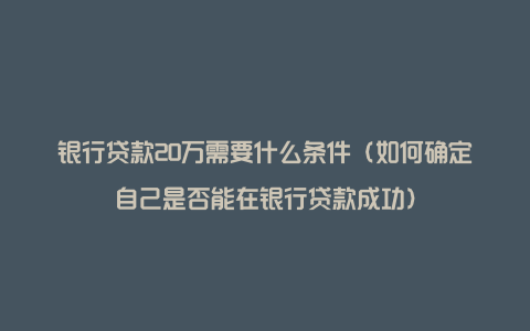 银行贷款20万需要什么条件（如何确定自己是否能在银行贷款成功）