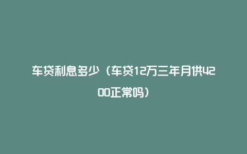 车贷利息多少（车贷12万三年月供4200正常吗）