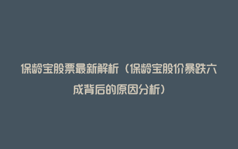 保龄宝股票最新解析（保龄宝股价暴跌六成背后的原因分析）