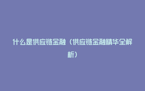 什么是供应链金融（供应链金融精华全解析）